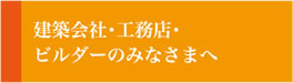 建築会社・工務店・ビルダーのみなさまへ