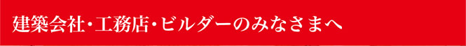 建築会社・工務店・ビルダーのみなさまへ